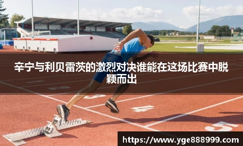 辛宁与利贝雷茨的激烈对决谁能在这场比赛中脱颖而出
